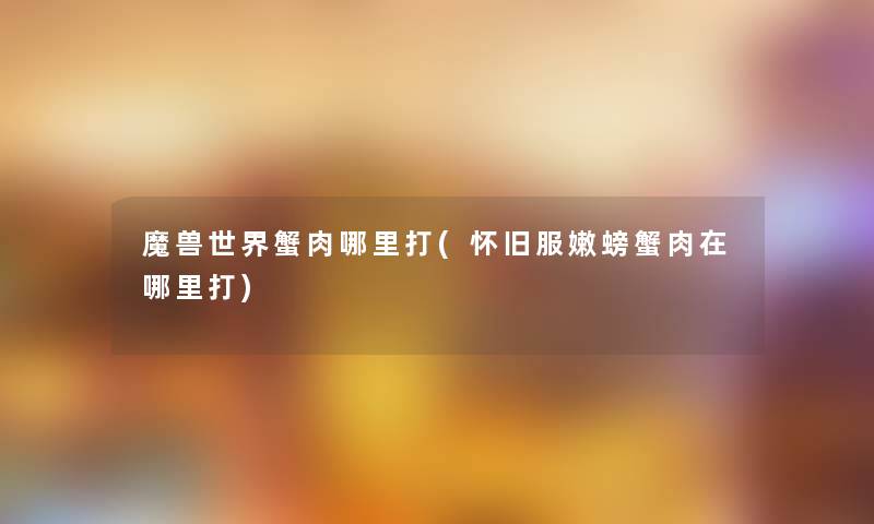 魔兽世界蟹肉哪里打(怀旧服嫩螃蟹肉在哪里打)