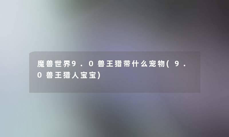 魔兽世界9.0兽王猎带什么宠物(9.0兽王猎人宝宝)