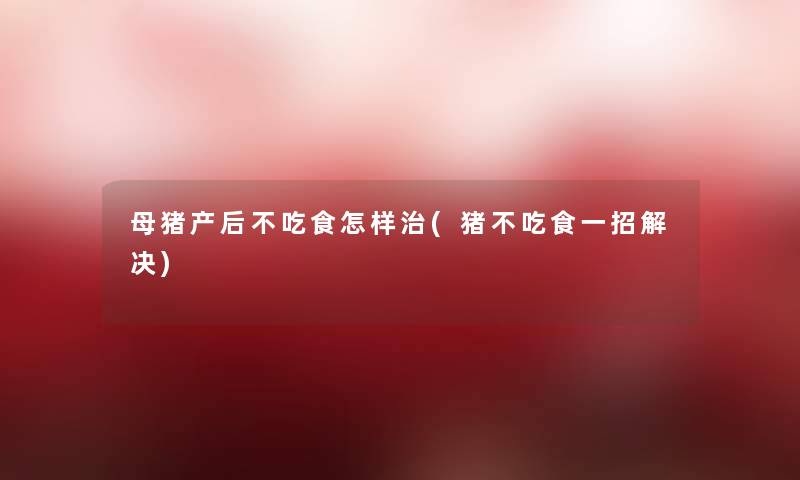 母猪产后不吃食怎样治(猪不吃食一招解决)