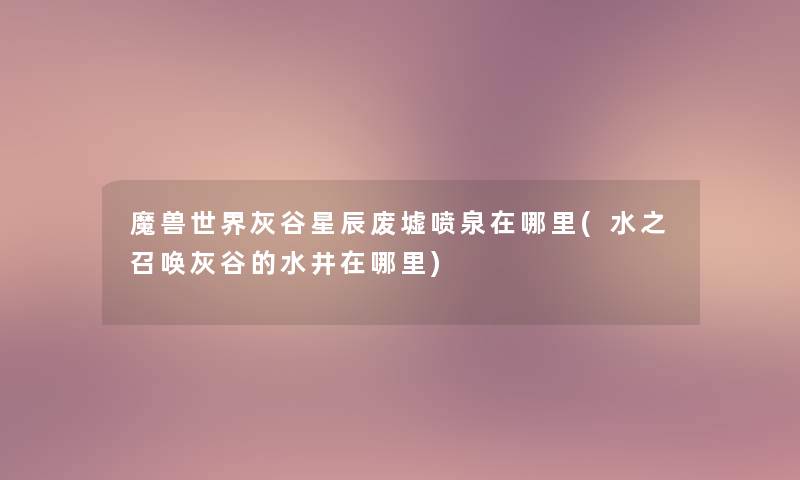 魔兽世界灰谷星辰废墟喷泉在哪里(水之召唤灰谷的水井在哪里)