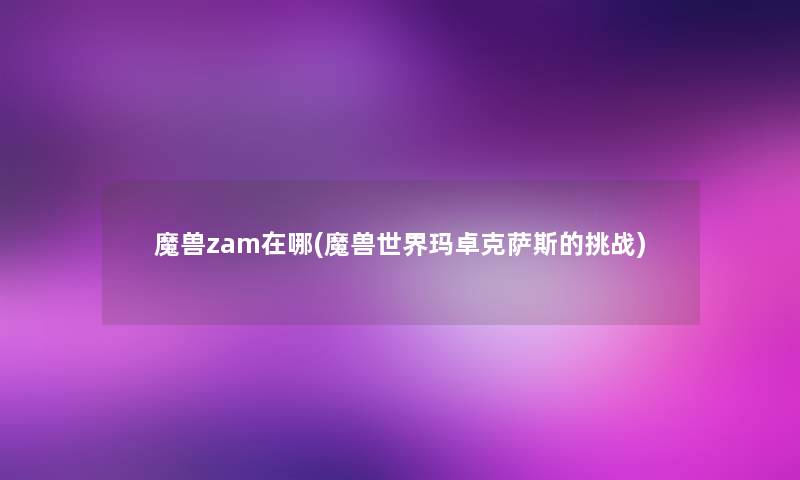 魔兽zam在哪(魔兽世界玛卓克萨斯的挑战)