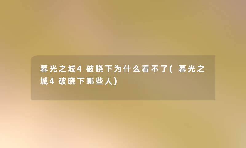 暮光之城4破晓下为什么看不了(暮光之城4破晓下哪些人)