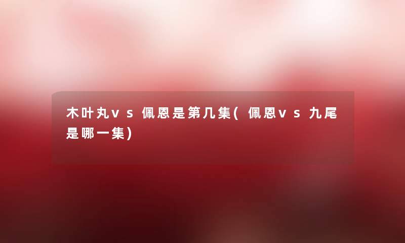 木叶丸vs佩恩是第几集(佩恩vs九尾是哪一集)