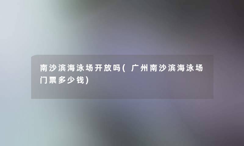 南沙滨海泳场开放吗(广州南沙滨海泳场门票多少钱)