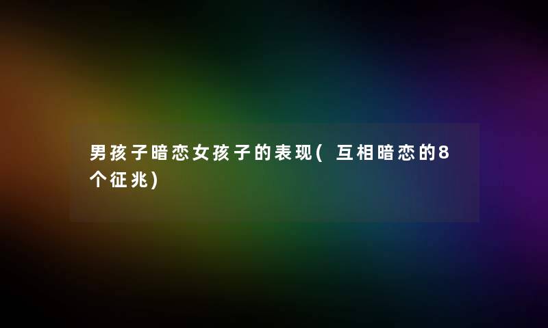 男孩子暗恋女孩子的表现(互相暗恋的8个征兆)