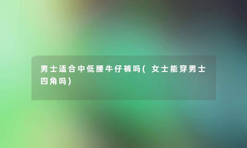 男士适合中低腰牛仔裤吗(女士能穿男士四角吗)