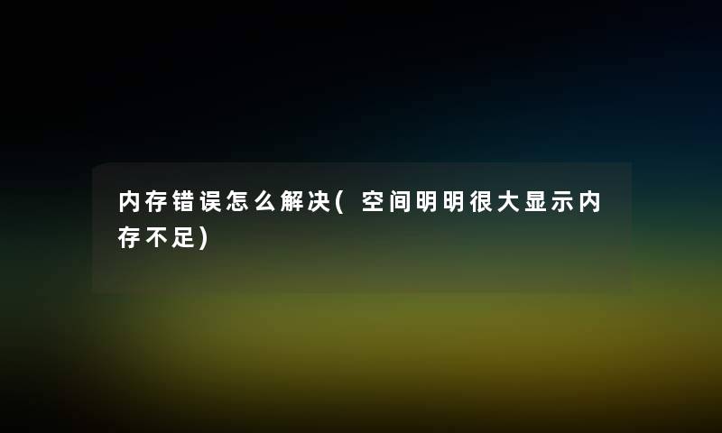 内存错误怎么解决(空间明明很大显示内存不足)