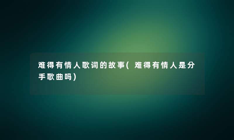 难得有情人歌词的故事(难得有情人是分手歌曲吗)