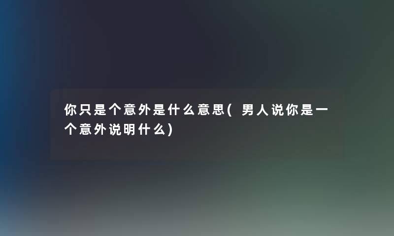 你只是个意外是什么意思(男人说你是一个意外说明什么)