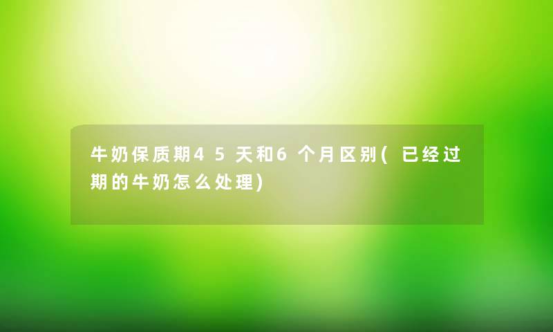 牛奶保质期45天和6个月区别(已经过期的牛奶怎么处理)