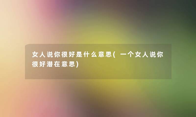 女人说你很好是什么意思(一个女人说你很好潜在意思)