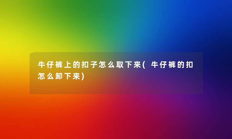 牛仔裤上的扣子怎么取下来(牛仔裤的扣怎么卸下来)