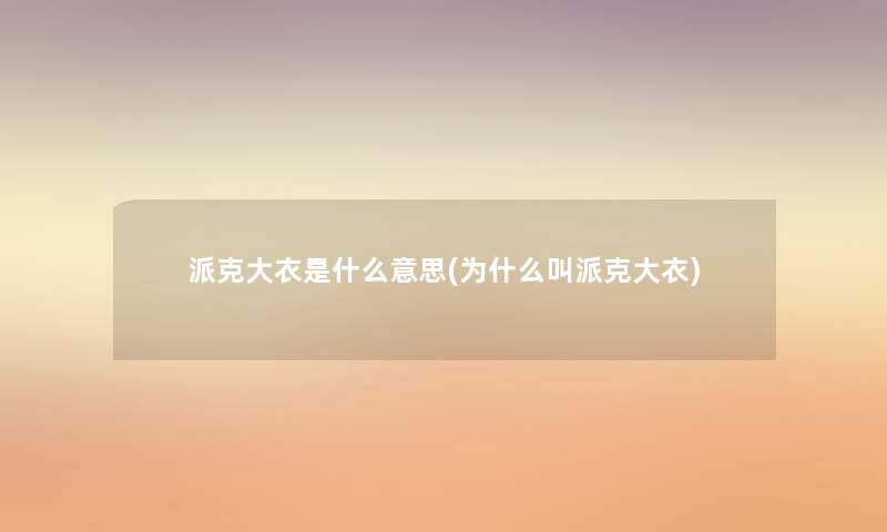 派克大衣是什么意思(为什么叫派克大衣)