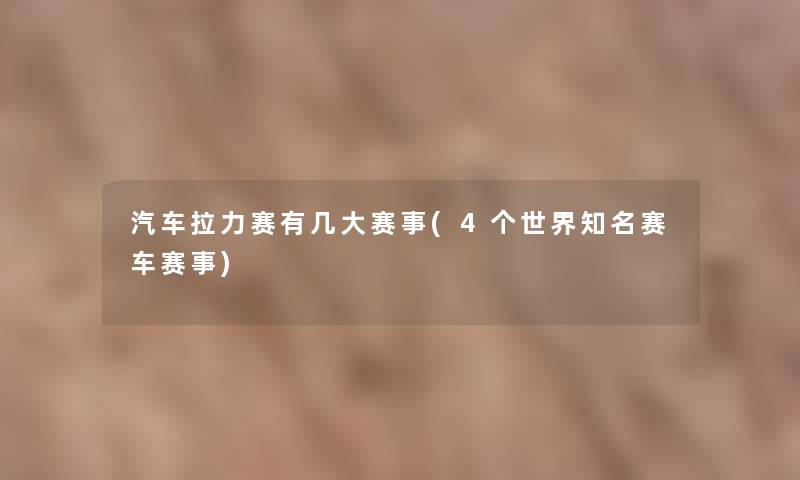 汽车拉力赛有几大赛事(4个世界知名赛车赛事)
