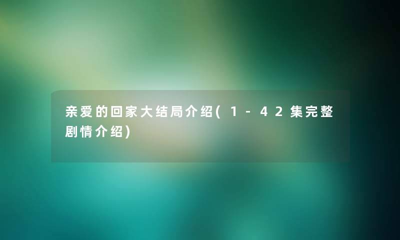 亲爱的回家大结局介绍(1-42集完整剧情介绍)