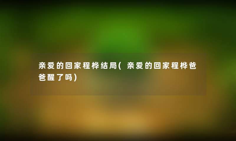 亲爱的回家程桦结局(亲爱的回家程桦爸爸醒了吗)