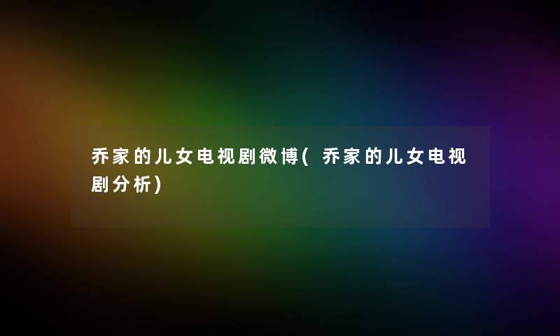 乔家的儿女电视剧微博(乔家的儿女电视剧分析)
