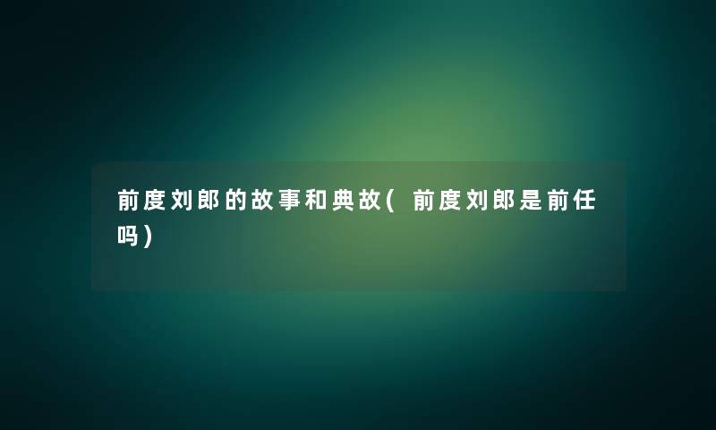 前度刘郎的故事和典故(前度刘郎是前任吗)