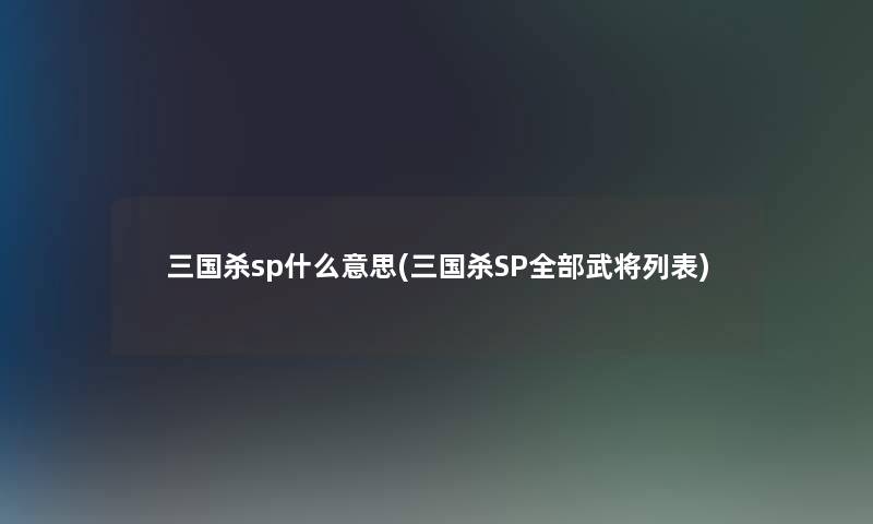 三国杀sp什么意思(三国杀SP整理的武将列表)