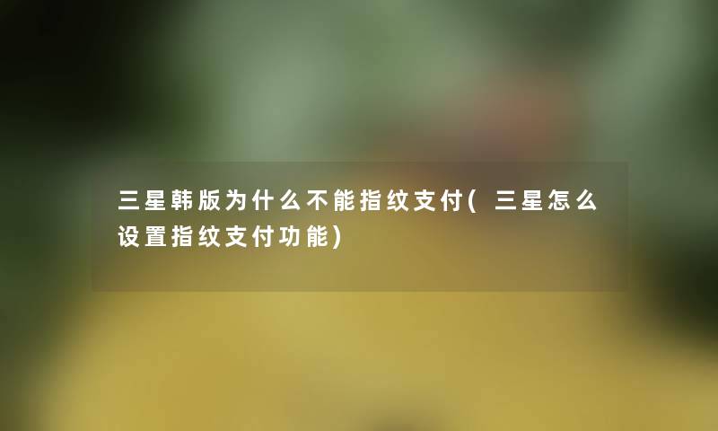 三星韩版为什么不能指纹支付(三星怎么设置指纹支付功能)
