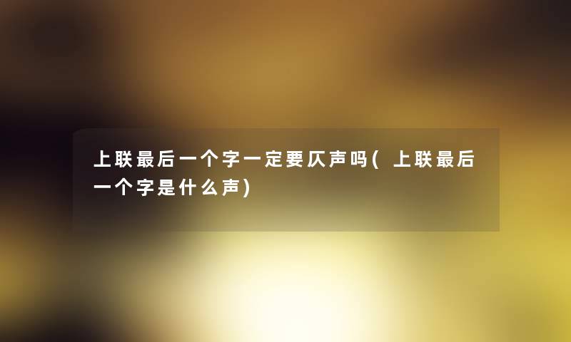 上联后一个字一定要仄声吗(上联后一个字是什么声)
