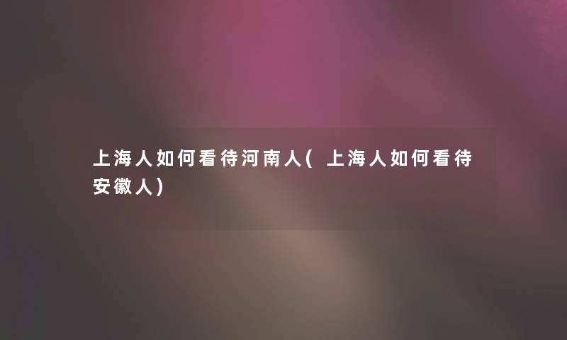 上海人如何看待河南人(上海人如何看待安徽人)