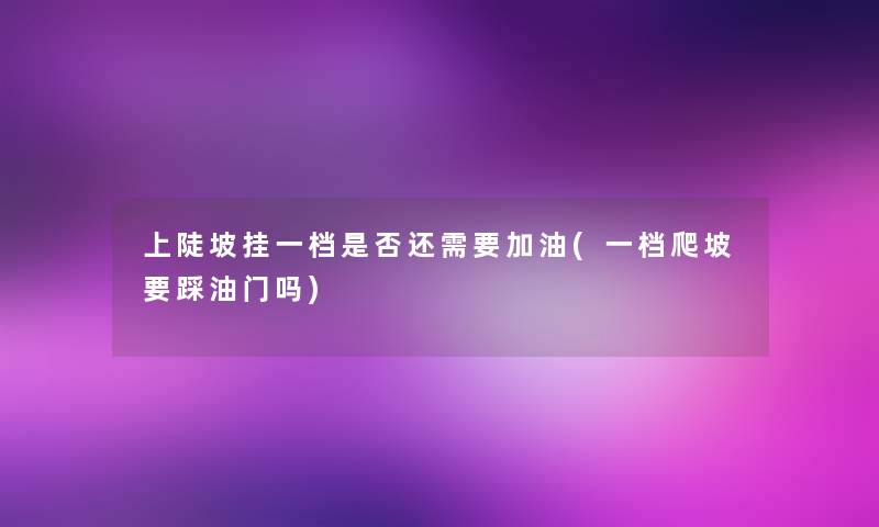 上陡坡挂一档是否还需要加油(一档爬坡要踩油门吗)