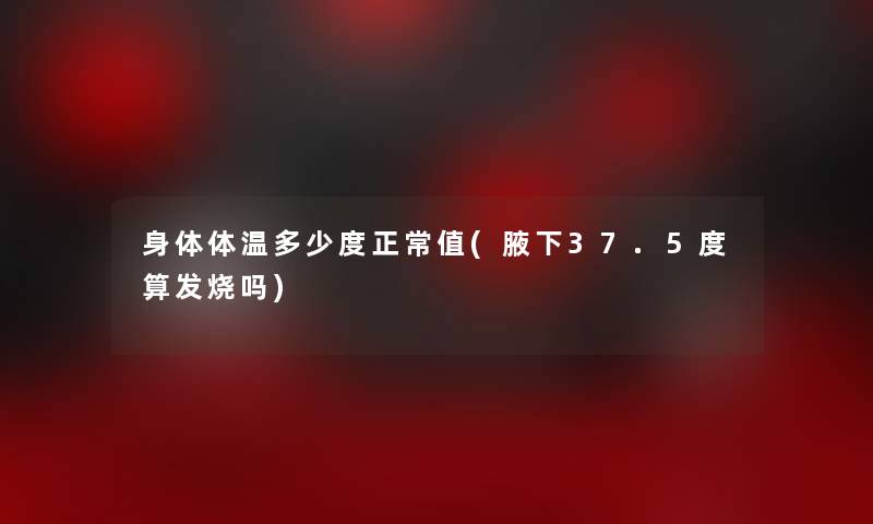 身体体温多少度正常值(腋下37.5度算发烧吗)