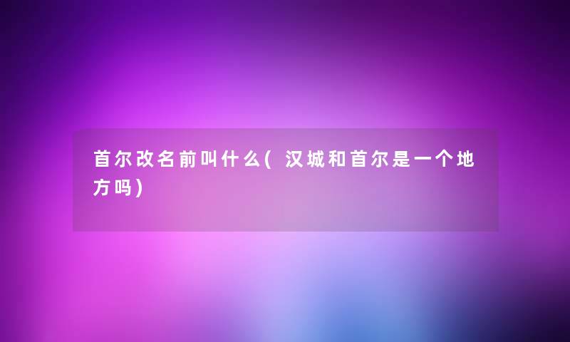首尔改名前叫什么(汉城和首尔是一个地方吗)