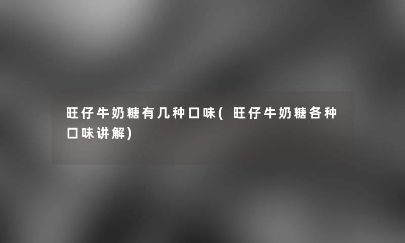 旺仔牛奶糖有几种口味(旺仔牛奶糖各种口味讲解) 旺仔牛奶糖有几种口味(旺仔牛奶糖各种口味讲解)