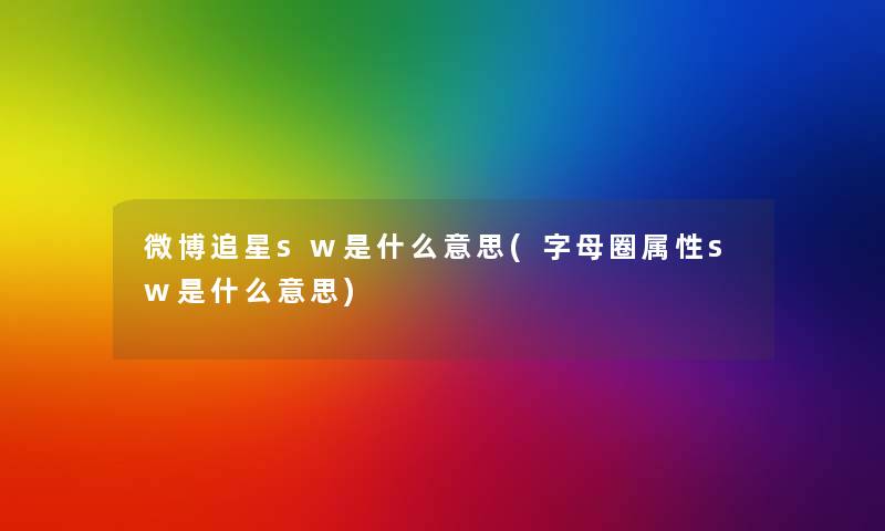微博追星sw是什么意思(字母圈属性sw是什么意思) 微博追星sw是什么意思(字母圈属性sw是什么意思)