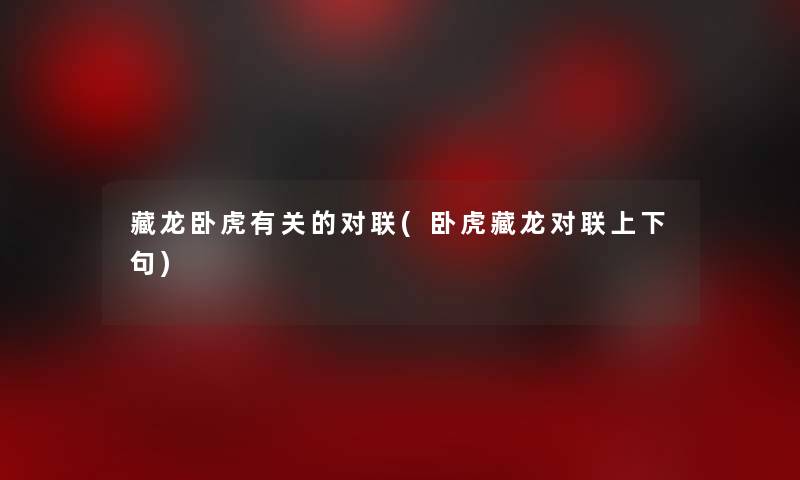 藏龙卧虎有关的对联(卧虎藏龙对联上下句) 藏龙卧虎有关的对联(卧虎藏龙对联上下句)