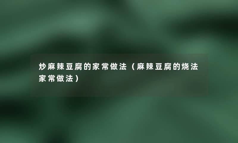 炒麻辣豆腐的家常做法(麻辣豆腐的烧法家常做法) 炒麻辣豆腐的家常做法(麻辣豆腐的烧法家常做法)