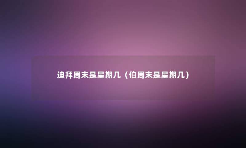 迪拜周末是星期几(伯周末是星期几) 迪拜周末是星期几(伯周末是星期几)