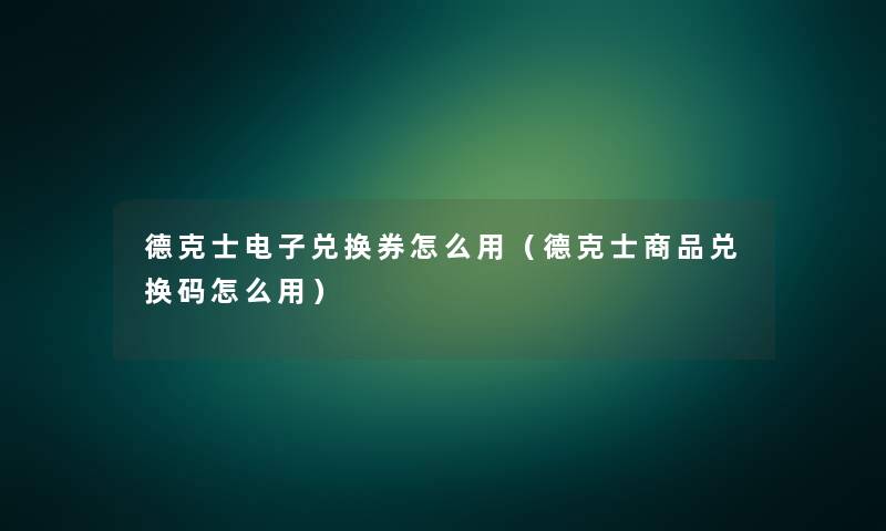 德克士电子兑换券怎么用(德克士商品兑换码怎么用) 德克士电子兑换券怎么用(德克士商品兑换码怎么用)