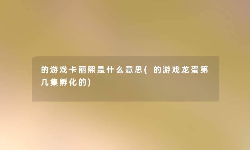 的游戏卡丽熙是什么意思(的游戏龙蛋第几集孵化的) 的游戏卡丽熙是什么意思(的游戏龙蛋第几集孵化的)