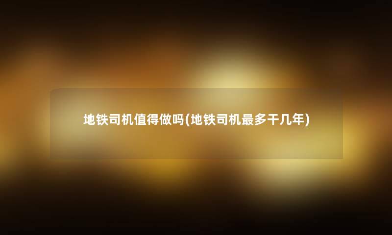 地铁司机做吗(地铁司机多干几年) 地铁司机做吗(地铁司机多干几年)