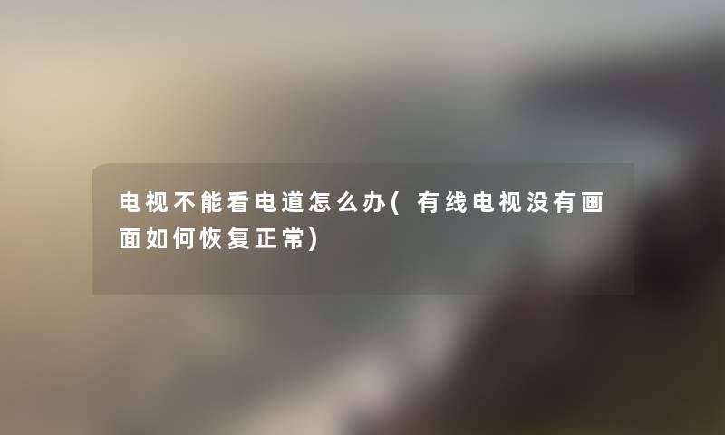 电视不能看电道怎么办(有线电视没有画面如何恢复正常) 电视不能看电道怎么办(有线电视没有画面如何恢复正常)