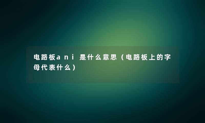 电路板ani是什么意思(电路板上的字母代表什么) 电路板ani是什么意思(电路板上的字母代表什么)