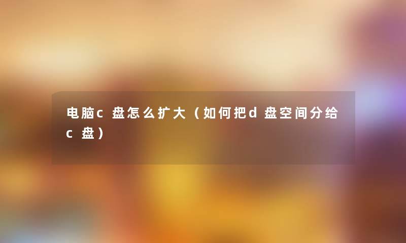 电脑c盘怎么扩大(如何把d盘空间分给c盘) 电脑c盘怎么扩大(如何把d盘空间分给c盘)