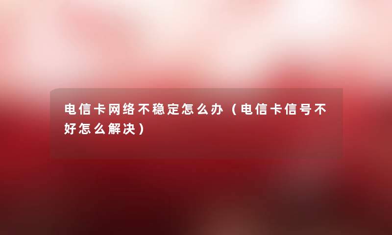 电信卡网络不稳定怎么办(电信卡信号不好怎么解决) 电信卡网络不稳定怎么办(电信卡信号不好怎么解决)