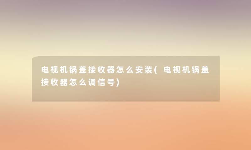 电视机锅盖接收器怎么安装(电视机锅盖接收器怎么调信号) 电视机锅盖接收器怎么安装(电视机锅盖接收器怎么调信号)