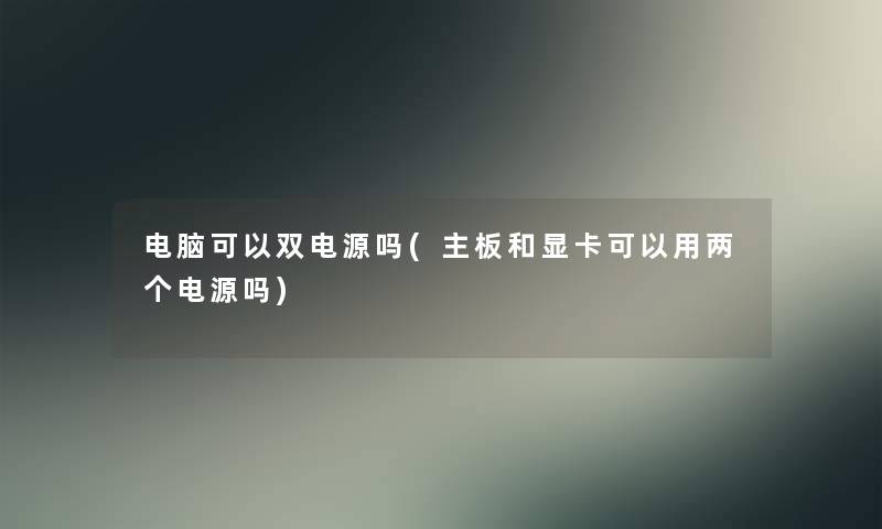 电脑可以双电源吗(主板和显卡可以用两个电源吗) 电脑可以双电源吗(主板和显卡可以用两个电源吗)