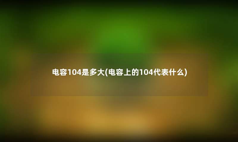 电容104是多大(电容上的104代表什么) 电容104是多大(电容上的104代表什么)