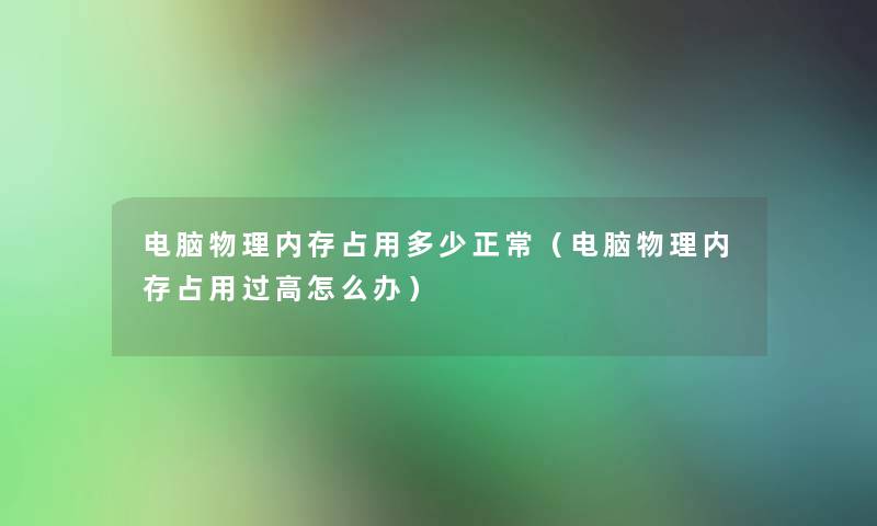 电脑物理内存占用多少正常(电脑物理内存占用过高怎么办) 电脑物理内存占用多少正常(电脑物理内存占用过高怎么办)