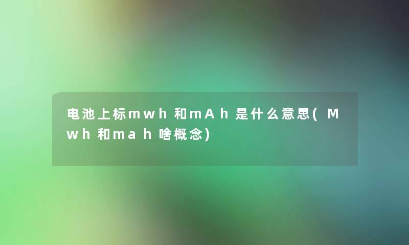 电池上标mwh和mAh是什么意思(Mwh和mah啥概念) 电池上标mwh和mAh是什么意思(Mwh和mah啥概念)