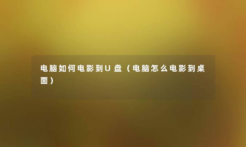 电脑如何电影到U盘(电脑怎么电影到桌面) 电脑如何电影到U盘(电脑怎么电影到桌面)