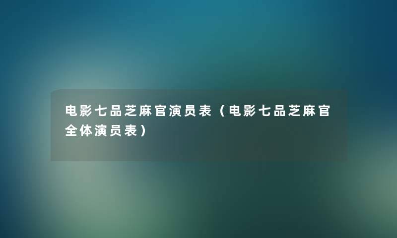 电影七品芝麻官演员表(电影七品芝麻官全体演员表) 电影七品芝麻官演员表(电影七品芝麻官全体演员表)