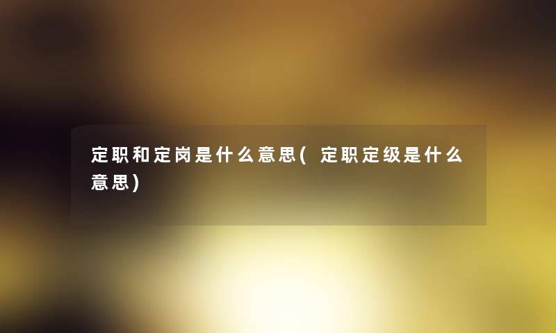 定职和定岗是什么意思(定职定级是什么意思) 定职和定岗是什么意思(定职定级是什么意思)