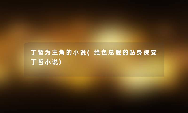 丁哲为主角的小说(绝色总裁的贴身保安丁哲小说) 丁哲为主角的小说(绝色总裁的贴身保安丁哲小说)